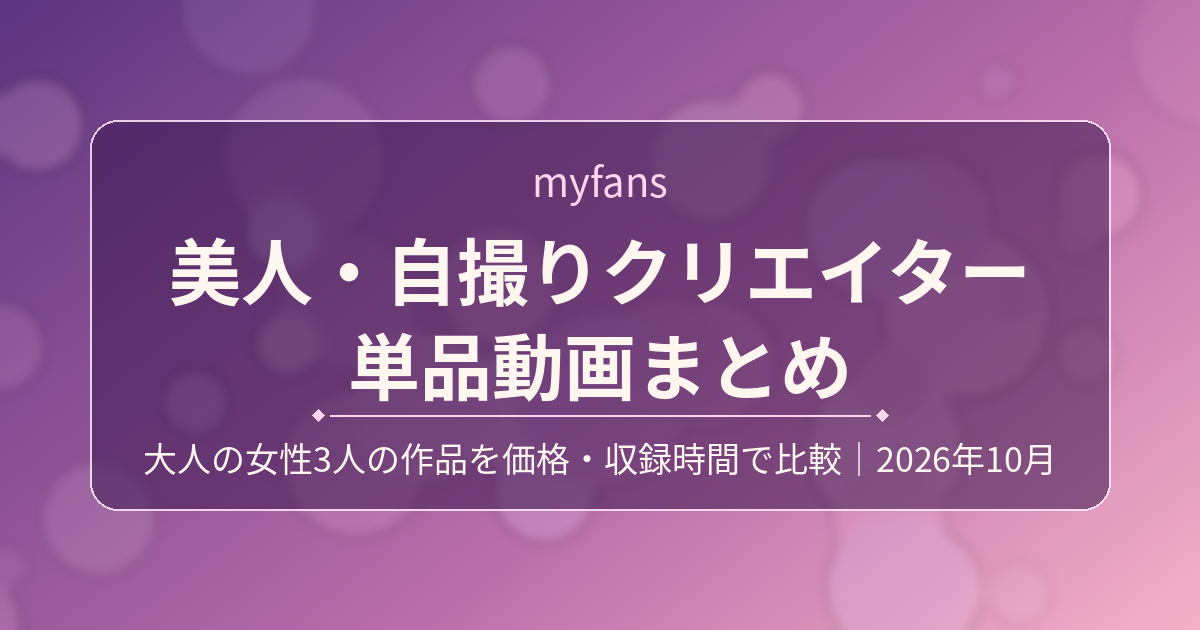 myfans 美人・自撮りクリエイター 単品動画まとめ|大人の女性3人の作品を価格・収録時間で比較(2026年10月)
